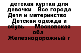 детская куртка для девочки - Все города Дети и материнство » Детская одежда и обувь   . Московская обл.,Железнодорожный г.